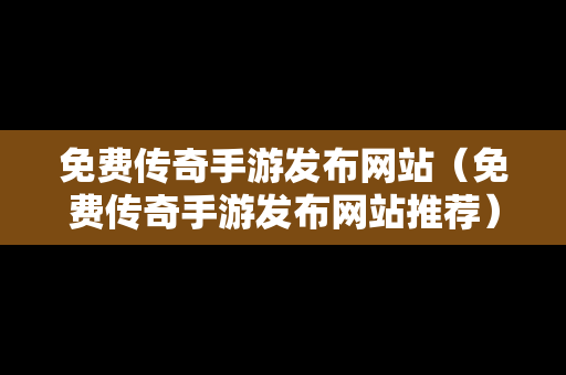 免费传奇手游发布网站（免费传奇手游发布网站推荐）