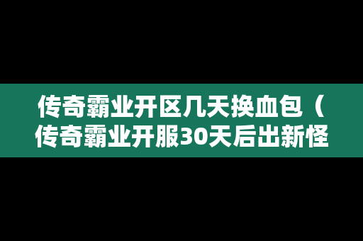 传奇霸业开区几天换血包（传奇霸业开服30天后出新怪吗）