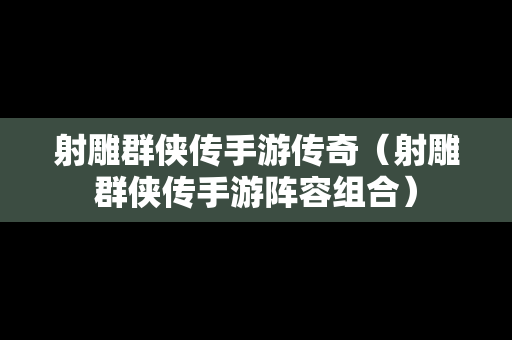 射雕群侠传手游传奇（射雕群侠传手游阵容组合）