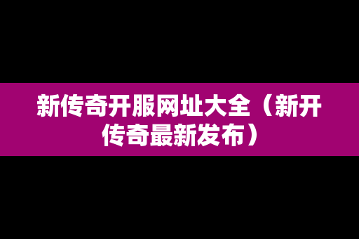 新传奇开服网址大全（新开传奇最新发布）