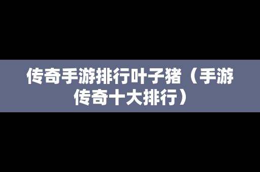 传奇手游排行叶子猪（手游传奇十大排行）