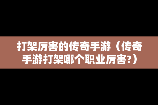 打架厉害的传奇手游（传奇手游打架哪个职业厉害?）