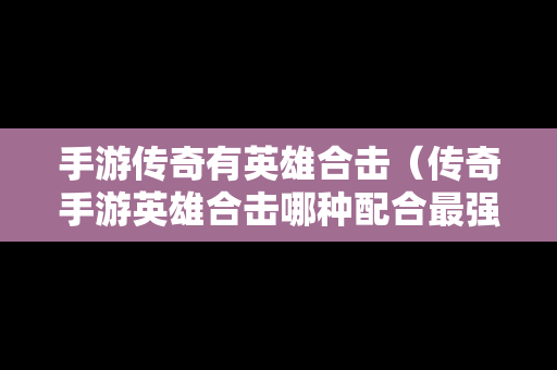 手游传奇有英雄合击（传奇手游英雄合击哪种配合最强）