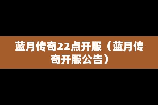 蓝月传奇22点开服（蓝月传奇开服公告）