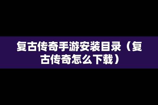 复古传奇手游安装目录（复古传奇怎么下载）