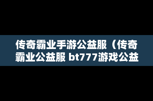 传奇霸业手游公益服（传奇霸业公益服 bt777游戏公益平台）