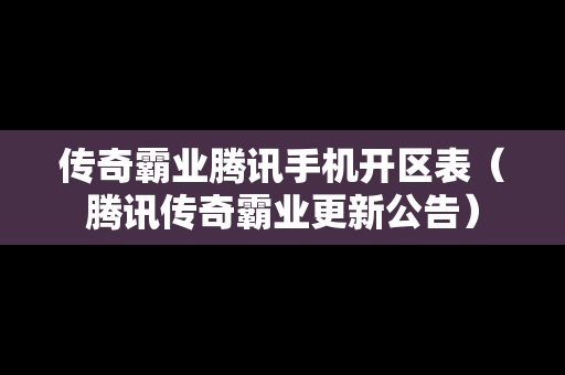 传奇霸业腾讯手机开区表（腾讯传奇霸业更新公告）