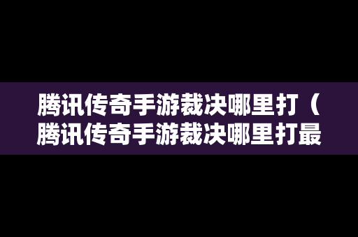 腾讯传奇手游裁决哪里打（腾讯传奇手游裁决哪里打最好）
