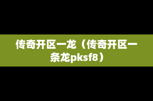 传奇开区一龙（传奇开区一条龙pksf8）