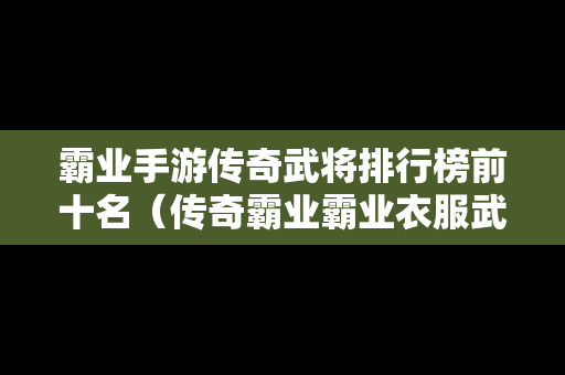 霸业手游传奇武将排行榜前十名（传奇霸业霸业衣服武器什么价格）-第1张图片-传奇手游发布网