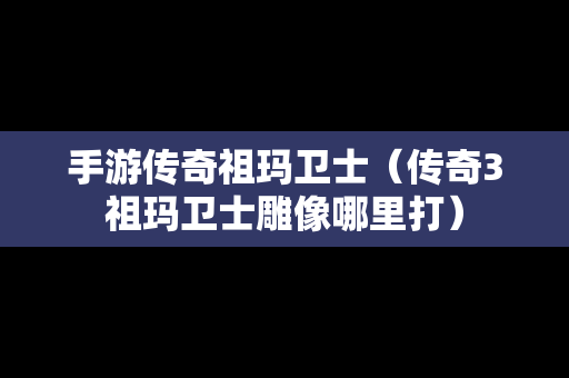 手游传奇祖玛卫士（传奇3祖玛卫士雕像哪里打）