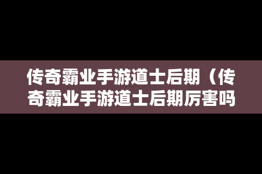 传奇霸业手游道士后期（传奇霸业手游道士后期厉害吗）
