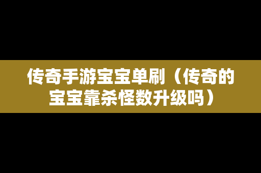 传奇手游宝宝单刷（传奇的宝宝靠杀怪数升级吗）