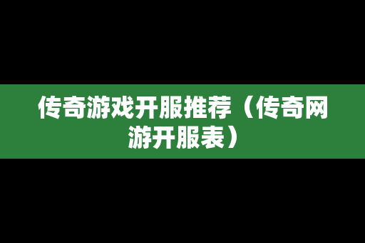 传奇游戏开服推荐（传奇网游开服表）