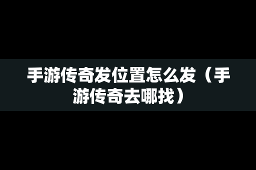 手游传奇发位置怎么发（手游传奇去哪找）