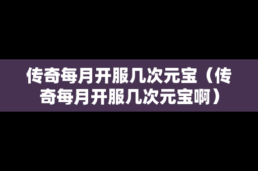 传奇每月开服几次元宝（传奇每月开服几次元宝啊）