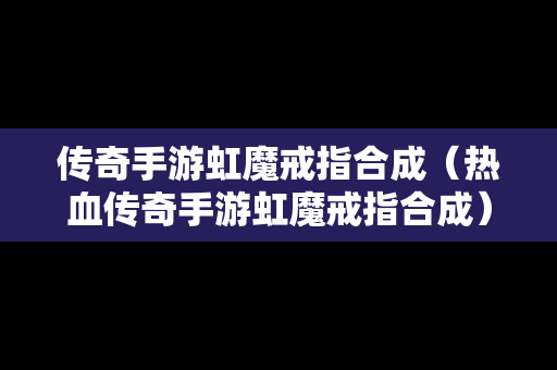 传奇手游虹魔戒指合成（热血传奇手游虹魔戒指合成）