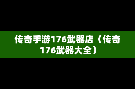 传奇手游176武器店（传奇176武器大全）