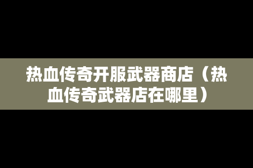 热血传奇开服武器商店（热血传奇武器店在哪里）