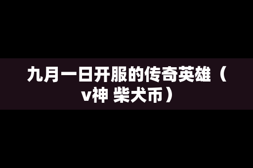 九月一日开服的传奇英雄（v神 柴犬币）