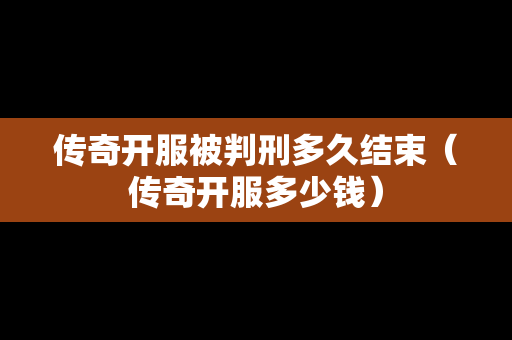 传奇开服被判刑多久结束（传奇开服多少钱）