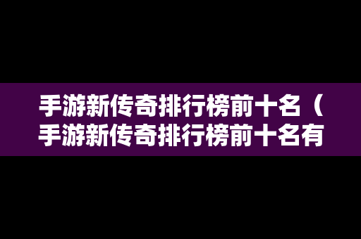 手游新传奇排行榜前十名（手游新传奇排行榜前十名有哪些）