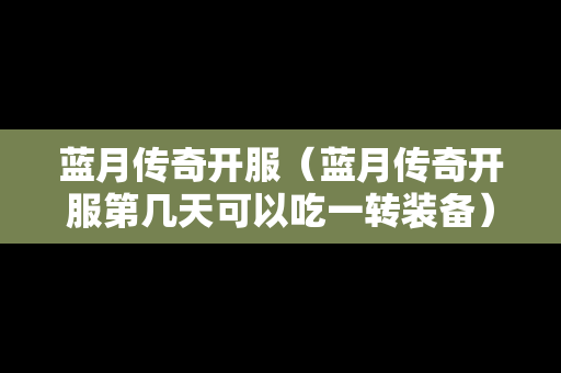 蓝月传奇开服（蓝月传奇开服第几天可以吃一转装备）
