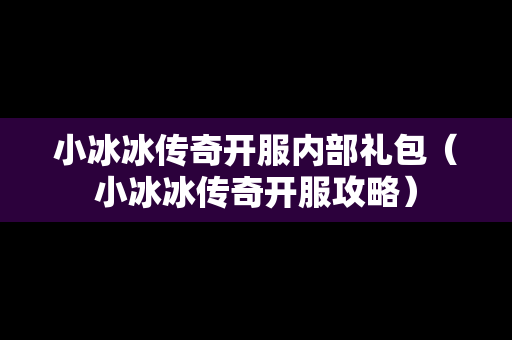 小冰冰传奇开服内部礼包（小冰冰传奇开服攻略）
