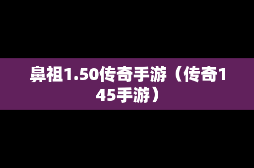 鼻祖1.50传奇手游（传奇145手游）