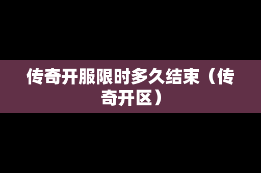 传奇开服限时多久结束（传奇开区）
