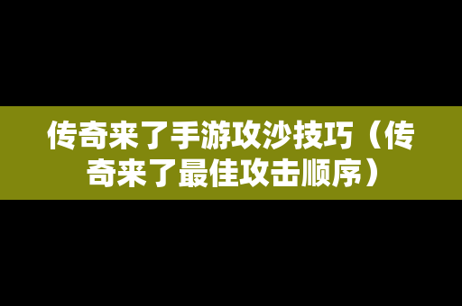 传奇来了手游攻沙技巧（传奇来了最佳攻击顺序）