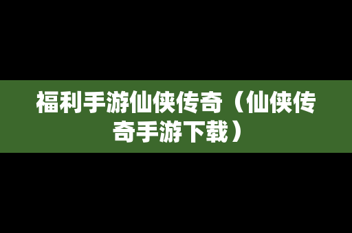 福利手游仙侠传奇（仙侠传奇手游下载）