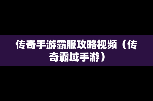 传奇手游霸服攻略视频（传奇霸域手游）