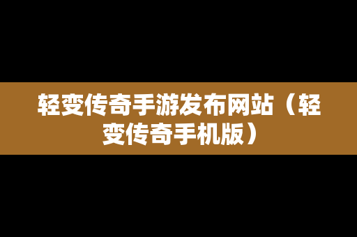 轻变传奇手游发布网站（轻变传奇手机版）