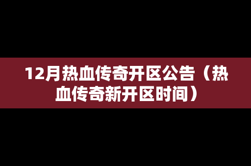 12月热血传奇开区公告（热血传奇新开区时间）
