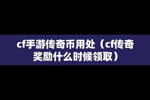 cf手游传奇币用处（cf传奇奖励什么时候领取）