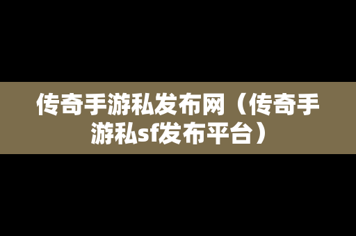 传奇手游私发布网（传奇手游私sf发布平台）