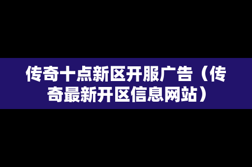 传奇十点新区开服广告（传奇最新开区信息网站）