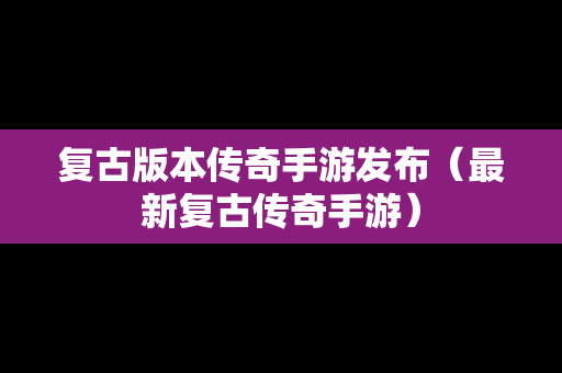 复古版本传奇手游发布（最新复古传奇手游）