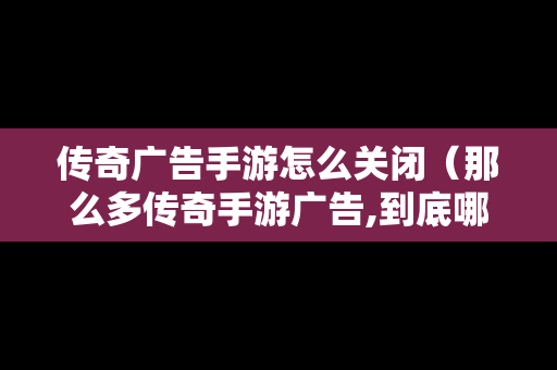 传奇广告手游怎么关闭（那么多传奇手游广告,到底哪一个是真的）
