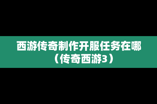 西游传奇制作开服任务在哪（传奇西游3）