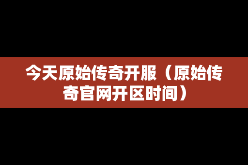 今天原始传奇开服（原始传奇官网开区时间）