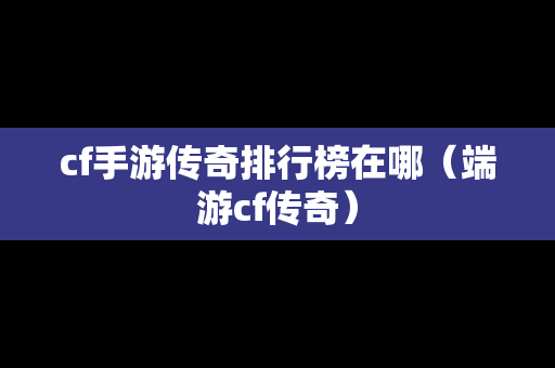 cf手游传奇排行榜在哪（端游cf传奇）