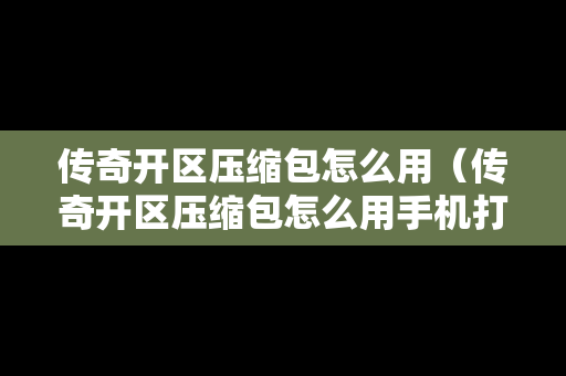 传奇开区压缩包怎么用（传奇开区压缩包怎么用手机打开）