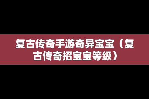 复古传奇手游奇异宝宝（复古传奇招宝宝等级）-第1张图片-传奇手游发布网