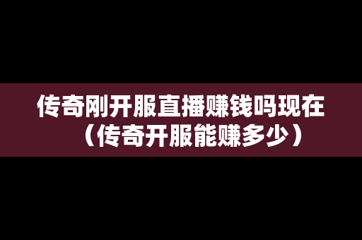 传奇刚开服直播赚钱吗现在（传奇开服能赚多少）