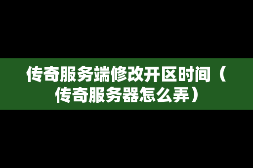 传奇服务端修改开区时间（传奇服务器怎么弄）