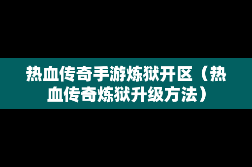 热血传奇手游炼狱开区（热血传奇炼狱升级方法）