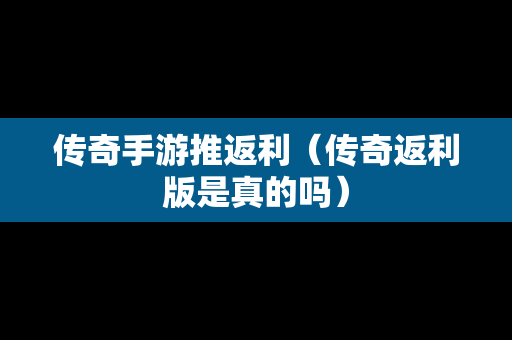 传奇手游推返利（传奇返利版是真的吗）