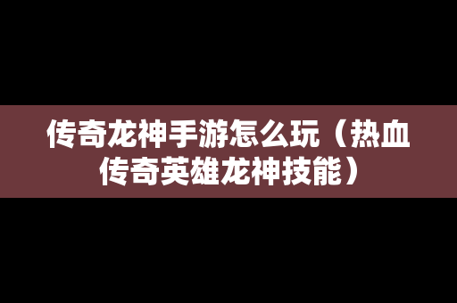 传奇龙神手游怎么玩（热血传奇英雄龙神技能）